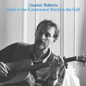 Alasdair Roberts Grief In The Kitchen And Mirth In The Hall